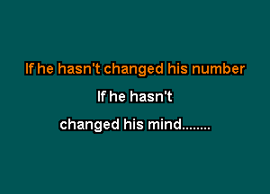 If he hasn't changed his number

If he hasn't

changed his mind ........