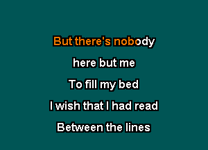 Butthere's nobody

here but me
To fill my bed
Iwish thatl had read

Between the lines