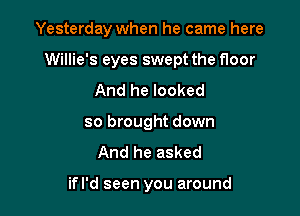 Yesterday when he came here

Willie's eyes swept the floor

And he looked
so brought down
And he asked

ifl'd seen you around