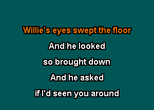 Willie's eyes swept the floor

And he looked
so brought down
And he asked

ifl'd seen you around