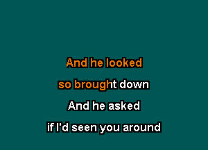 And he looked
so brought down
And he asked

ifl'd seen you around