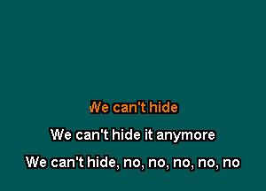 We can't hide

We can't hide it anymore

We can't hide, no, no, no, no, no