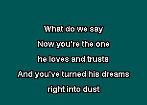 What do we say
Now you're the one

he loves and trusts

And you've turned his dreams

right into dust