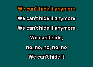 We can't hide it anymore

We can't hide it anymore

We can't hide it anymore

We can't hide,
no, no, no, no, no

We can't hide it
