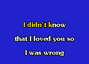 I didn't know

that I loved you so

I was wrong