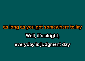 as long as you got somewhere to lay

Well, it's alright,

everyday isjudgment day