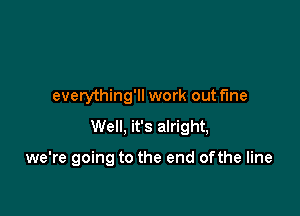 everything'll work out fine

Well, it's alright,

we're going to the end of the line