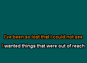 I've been so lost thatl could not see

I wanted things that were out of reach