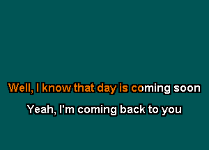 Well, I know that day is coming soon

Yeah, I'm coming back to you