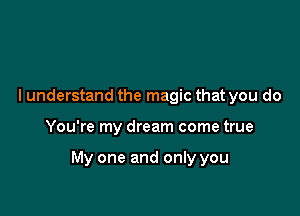 I understand the magic that you do

You're my dream come true

My one and only you