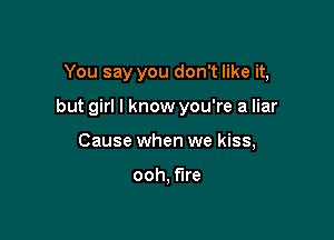 You say you don't like it,

but girl I know you're a liar

Cause when we kiss,

ooh, fire