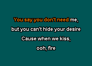 You say you don't need me,

but you can't hide your desire

Cause when we kiss,

ooh, fire