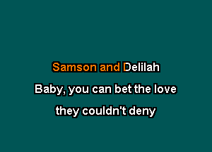 Samson and Delilah

Baby, you can bet the love

they couldn't deny