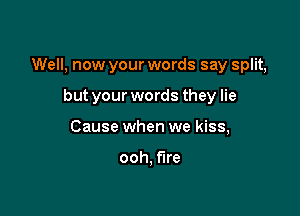 Well, now your words say split,

but your words they lie
Cause when we kiss,

ooh, fire