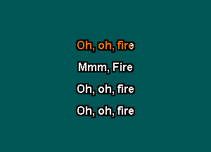 Oh, oh, fire

Mmm, Fire
Oh, oh, fire
Oh. oh. the