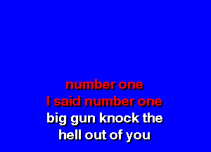 big gun knock the
hell out of you
