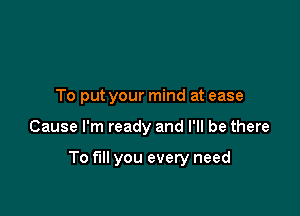 To put your mind at ease

Cause I'm ready and I'll be there

To fill you every need