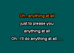 Oh.. anything at all

just to please you
anything at all
Oh.. i'll do anything at all ......