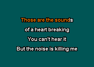 Those are the sounds
of a heart breaking

You can't hear it

But the noise is killing me