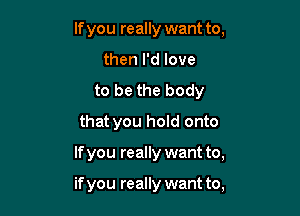 If you really want to,
then I'd love
to be the body
that you hold onto

If you really want to,

if you really want to,