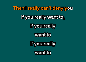 Then I really can't deny you

If you really want to,
if you really
want to
If you really

want to