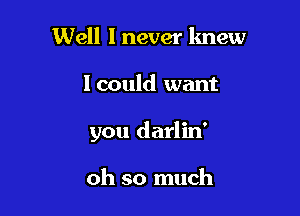 Well Inever knew

I could want

you darlin'

oh so much