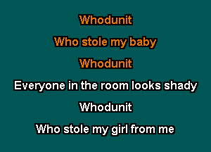 Whodunit
Who stole my baby
Whodunit

Everyone in the room looks shady
Whodunit

Who stole my girl from me