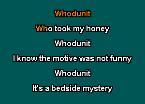Whodunit
Who took my honey
Whodunit

I know the motive was not funny
Whodunit

It's a bedside mystery