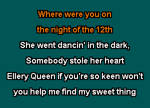 Where were you on
the night ofthe 12th
She went dancin' in the dark,
Somebody stole her heart
Ellery Queen ifyou're so keen won't

you help me find my sweet thing