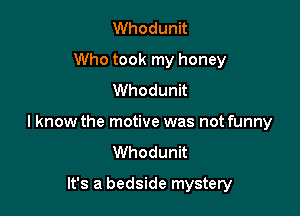 Whodunit
Who took my honey
Whodunit

I know the motive was not funny
Whodunit

It's a bedside mystery