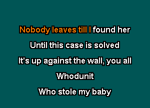 Nobody leaves till lfound her

Until this case is solved

It's up against the wall, you all
Whodunit

Who stole my baby