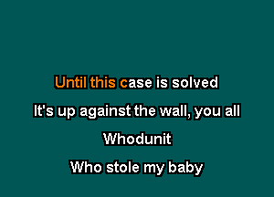 Until this case is solved

It's up against the wall, you all
Whodunit

Who stole my baby