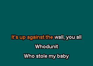It's up against the wall, you all
Whodunit

Who stole my baby