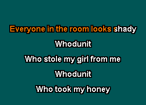 Everyone in the room looks shady
Whodunit

Who stole my girl from me
Whodunit

Who took my honey