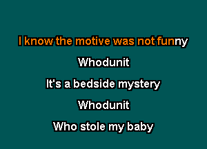 I know the motive was not funny
Whodunit

It's a bedside mystery
Whodunit

Who stole my baby