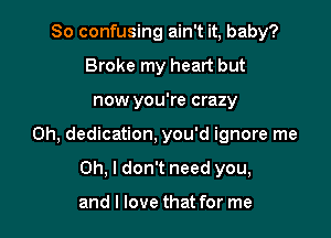 So confusing ain't it, baby?
Broke my heart but

now you're crazy

0h, dedication, you'd ignore me

Oh, I don't need you,

and I love that for me
