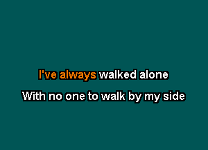 I've always walked alone

With no one to walk by my side