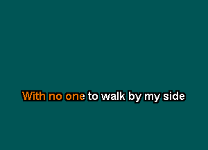 With no one to walk by my side