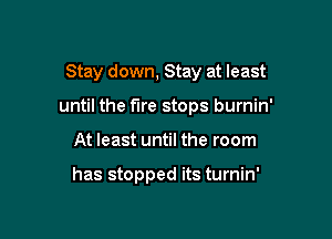 Stay down, Stay at least

until the fire stops burnin'

At least until the room

has stopped its turnin'