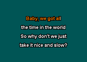 Baby, we got all

the time in the world

So why don't we just

take it nice and slow?