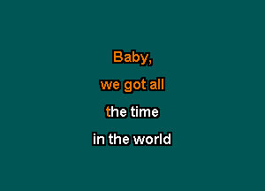 Baby,

we got all
the time

in the world