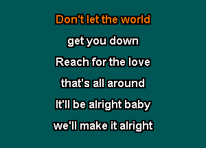 Don't let the world
get you down
Reach for the love
that's all around
It'll be alright baby

we'll make it alright