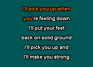 I'll pick you up when
you're feeling down
I'll put your feet
back on solid ground

I'll pick you up and

I'll make you strong