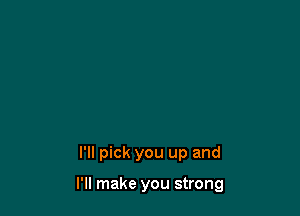 I'll pick you up and

I'll make you strong