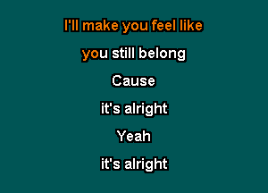 I'll make you feel like

you still belong

Cause
it's alright
Yeah
it's alright