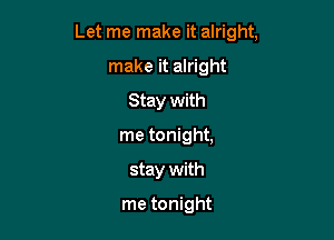 Let me make it alright,

make it alright
Stay with
me tonight,
stay with

me tonight
