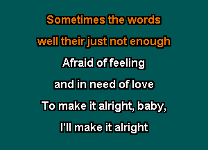 Sometimes the words
well theirjust not enough
Afraid of feeling

and in need oflove

To make it alright, baby,

I'll make it alright