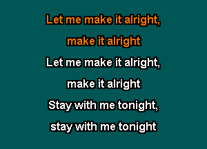 Let me make it alright,

make it alright

Let me make it alright,

make it alright
Stay with me tonight,
stay with me tonight