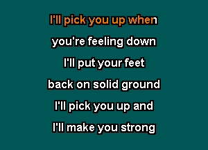 I'll pick you up when
you're feeling down
I'll put your feet
back on solid ground

I'll pick you up and

I'll make you strong