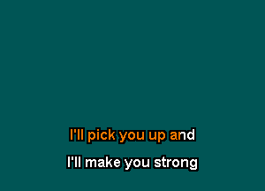 I'll pick you up and

I'll make you strong